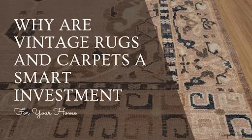Why Vintage Rugs and Carpets Are a Smart Investment?